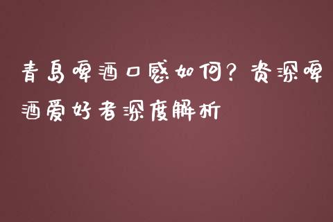 青岛啤酒口感如何？资深啤酒爱好者深度解析_https://m.jnbaishite.cn_期货研报_第1张