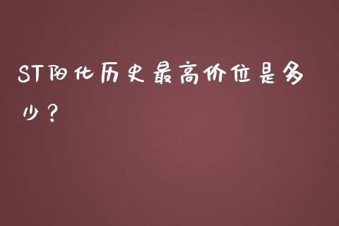 ST阳化历史最高价位是多少？_https://m.jnbaishite.cn_投资管理_第1张