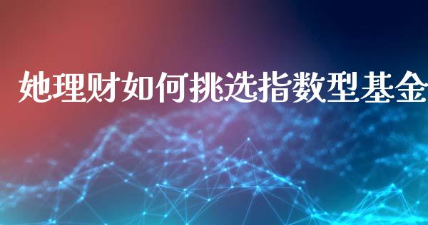 她理财如何挑选指数型基金_https://m.jnbaishite.cn_金融市场_第1张