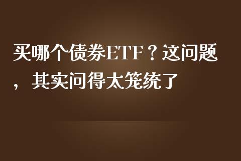 买哪个债券ETF？这问题，其实问得太笼统了_https://m.jnbaishite.cn_投资管理_第1张