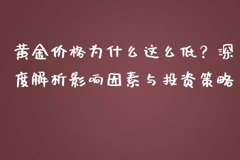 黄金价格为什么这么低？深度解析影响因素与投资策略_https://m.jnbaishite.cn_投资管理_第1张