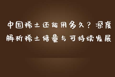 中国稀土还能用多久？深度解析稀土储量与可持续发展_https://m.jnbaishite.cn_期货研报_第1张
