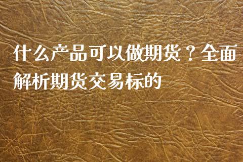 什么产品可以做期货？全面解析期货交易标的_https://m.jnbaishite.cn_金融市场_第1张