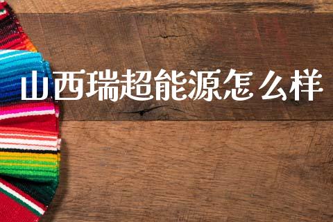 山西瑞超能源怎么样_https://m.jnbaishite.cn_金融市场_第1张