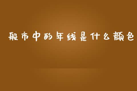 般市中的年线是什么颜色_https://m.jnbaishite.cn_财经新闻_第1张