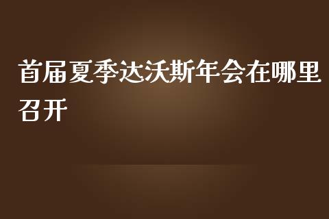 首届夏季达沃斯年会在哪里召开_https://m.jnbaishite.cn_财经新闻_第1张