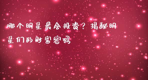 哪个明星最会投资？揭秘明星们的财富密码_https://m.jnbaishite.cn_期货研报_第1张