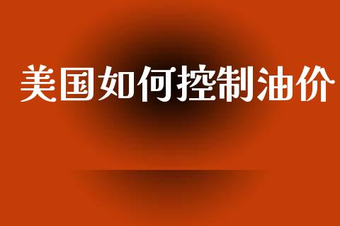 美国如何控制油价_https://m.jnbaishite.cn_金融市场_第1张