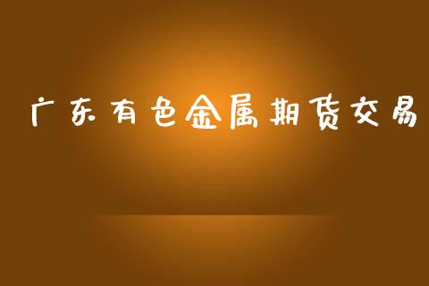 广东有色金属期货交易_https://m.jnbaishite.cn_金融市场_第1张