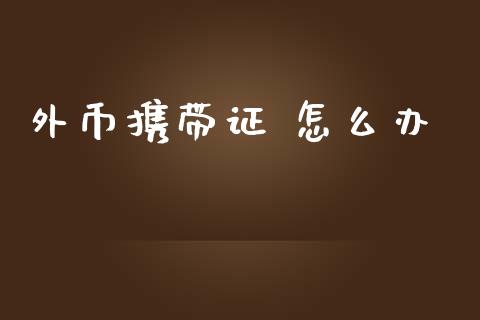 外币携带证 怎么办_https://m.jnbaishite.cn_投资管理_第1张