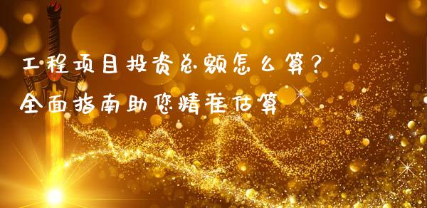 工程项目投资总额怎么算?全面指南助您精准估算_财经新闻_第1张_财经新闻_投资管理_金融市场_期货研报 工程项目投资总额怎么算?全面指南助您精准估算_https://m.jnbaishite.cn_财经新闻_第1张