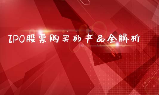 IPO股票购买的产品全解析_https://m.jnbaishite.cn_金融市场_第1张