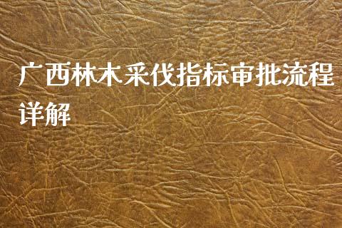 广西林木采伐指标审批流程详解_https://m.jnbaishite.cn_投资管理_第1张