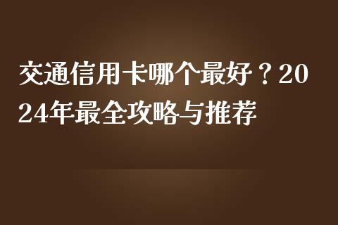 交通信用卡哪个最好?2024年最全攻略与推荐_投资管理_第1张_财经新闻_投资管理_金融市场_期货研报 交通信用卡哪个最好?2024年最全攻略与推荐_https://m.jnbaishite.cn_投资管理_第1张