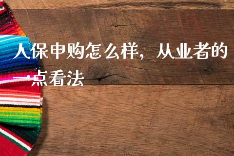 人保申购怎么样，从业者的一点看法_https://m.jnbaishite.cn_金融市场_第1张