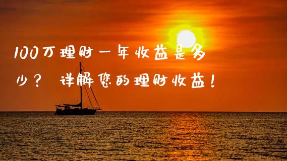 100万理财一年收益是多少？ 详解您的理财收益！_https://m.jnbaishite.cn_财经新闻_第1张