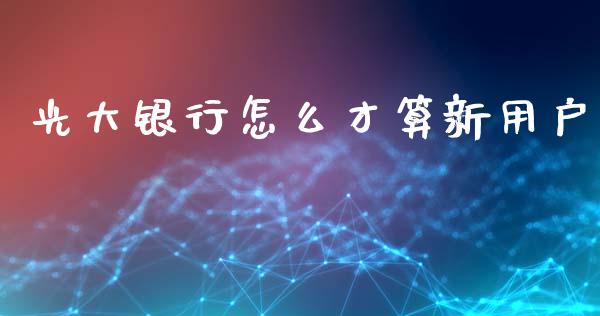 光大银行怎么才算新用户_https://m.jnbaishite.cn_金融市场_第1张