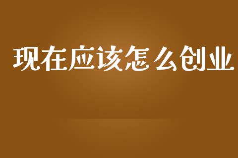 现在应该怎么创业_https://m.jnbaishite.cn_投资管理_第1张