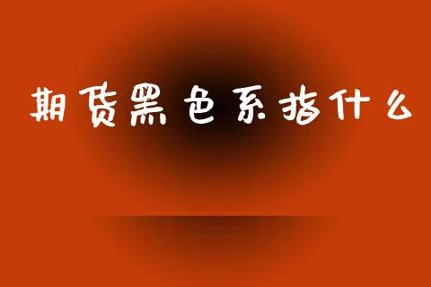 期货黑色系指什么_https://m.jnbaishite.cn_投资管理_第1张