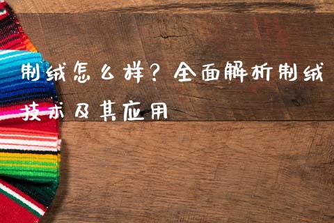 制绒怎么样？全面解析制绒技术及其应用_https://m.jnbaishite.cn_金融市场_第1张