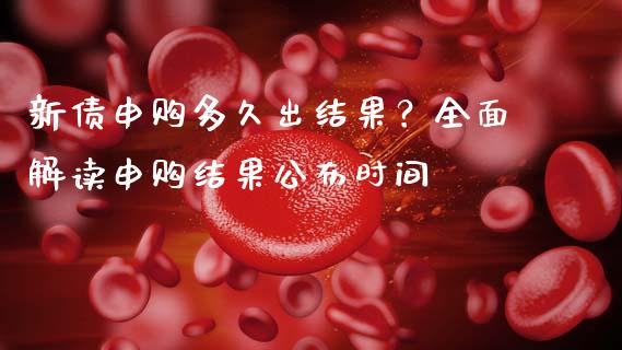 新债申购多久出结果？全面解读申购结果公布时间_https://m.jnbaishite.cn_金融市场_第1张