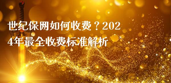 世纪保网如何收费？2024年最全收费标准解析_https://m.jnbaishite.cn_期货研报_第1张
