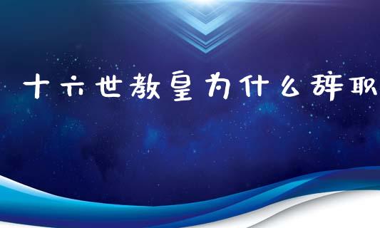 十六世教皇为什么辞职_https://m.jnbaishite.cn_金融市场_第1张