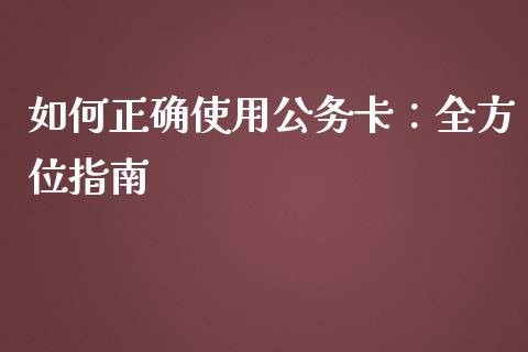 如何正确使用公务卡：全方位指南_https://m.jnbaishite.cn_投资管理_第1张