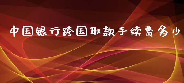 中国银行跨国取款手续费多少_https://m.jnbaishite.cn_金融市场_第1张