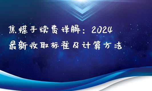 焦煤手续费详解：2024最新收取标准及计算方法_https://m.jnbaishite.cn_金融市场_第1张