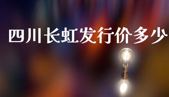 四川长虹发行价多少_https://m.jnbaishite.cn_金融市场_第1张