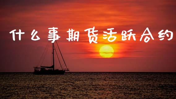 什么事期货活跃合约_https://m.jnbaishite.cn_财经新闻_第1张