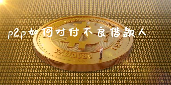 p2p如何对付不良借款人_https://m.jnbaishite.cn_期货研报_第1张
