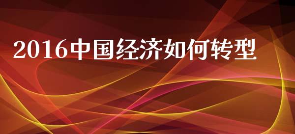 2016中国经济如何转型_https://m.jnbaishite.cn_投资管理_第1张