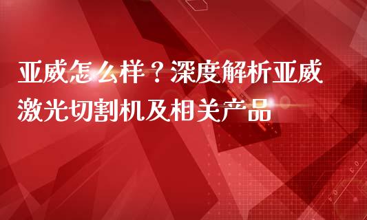 亚威怎么样？深度解析亚威激光切割机及相关产品_https://m.jnbaishite.cn_金融市场_第1张