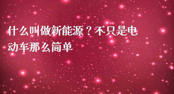 什么叫做新能源？不只是电动车那么简单_https://m.jnbaishite.cn_期货研报_第1张