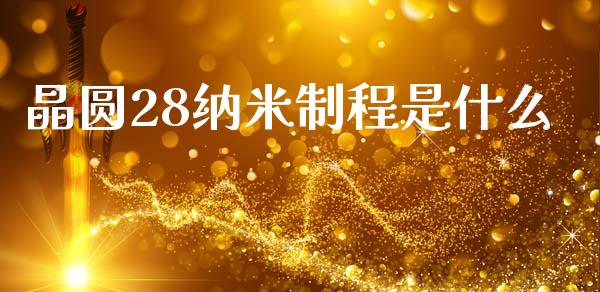 晶圆28纳米制程是什么_https://m.jnbaishite.cn_期货研报_第1张