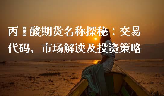 丙烯酸期货名称探秘：交易代码、市场解读及投资策略_https://m.jnbaishite.cn_投资管理_第1张