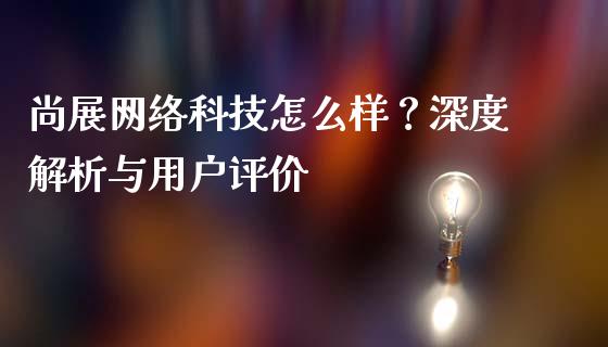 尚展网络科技怎么样？深度解析与用户评价_https://m.jnbaishite.cn_金融市场_第1张