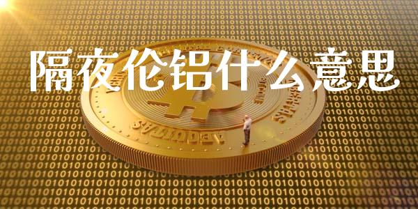 隔夜伦铝什么意思_https://m.jnbaishite.cn_财经新闻_第1张