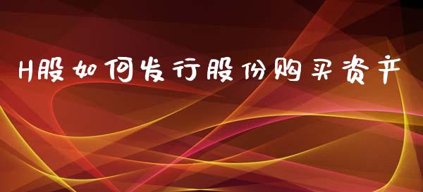 H股如何发行股份购买资产_https://m.jnbaishite.cn_财经新闻_第1张