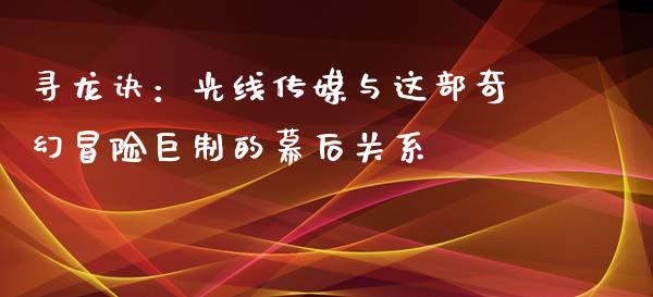 寻龙诀：光线传媒与这部奇幻冒险巨制的幕后关系_https://m.jnbaishite.cn_金融市场_第1张