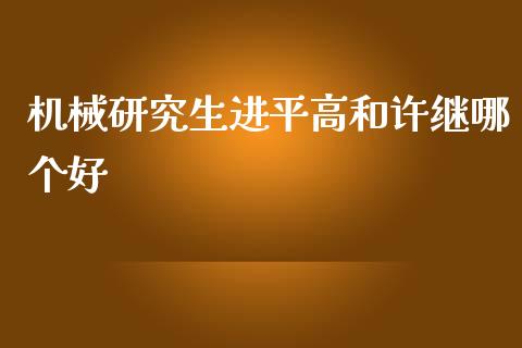 机械研究生进平高和许继哪个好_https://m.jnbaishite.cn_财经新闻_第1张