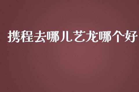 携程去哪儿艺龙哪个好_https://m.jnbaishite.cn_财经新闻_第1张