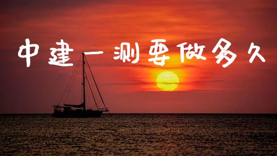 中建一测要做多久_https://m.jnbaishite.cn_投资管理_第1张