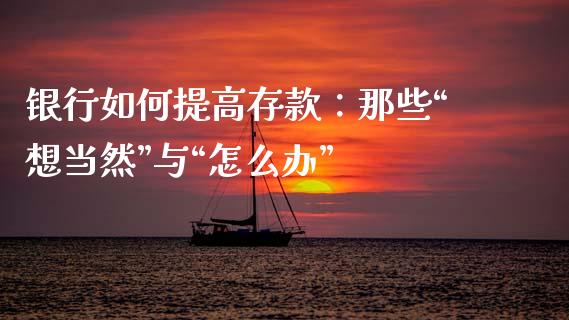 银行如何提高存款：那些“想当然”与“怎么办”_https://m.jnbaishite.cn_期货研报_第1张