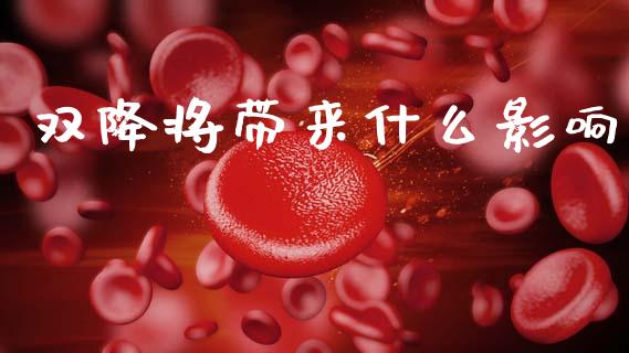 双降将带来什么影响_https://m.jnbaishite.cn_财经新闻_第1张
