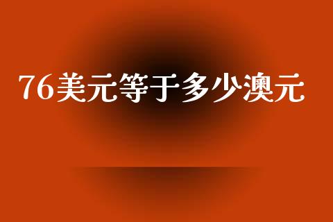 76美元等于多少澳元_https://m.jnbaishite.cn_财经新闻_第1张