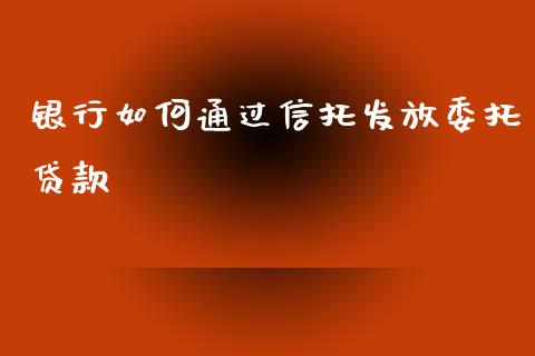 银行如何通过信托发放委托贷款_https://m.jnbaishite.cn_投资管理_第1张