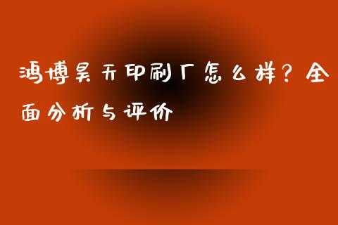鸿博昊天印刷厂怎么样？全面分析与评价_https://m.jnbaishite.cn_投资管理_第1张